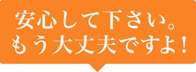 安心して下さい。もう大丈夫ですよ！
